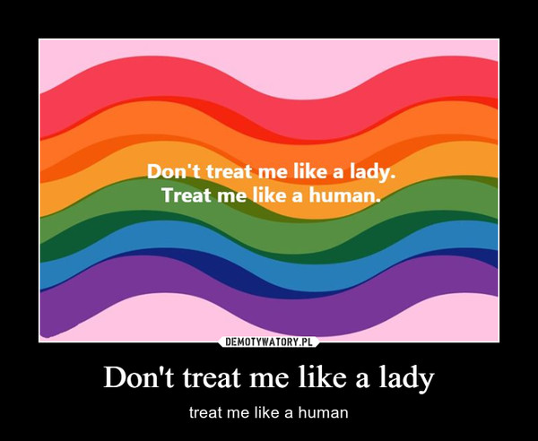 Don't treat me like a lady