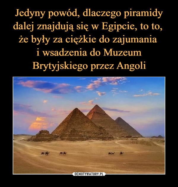 Jedyny powód, dlaczego piramidy dalej znajdują się w Egipcie, to to, 
że były za ciężkie do zajumania 
i wsadzenia do Muzeum Brytyjskiego przez Angoli