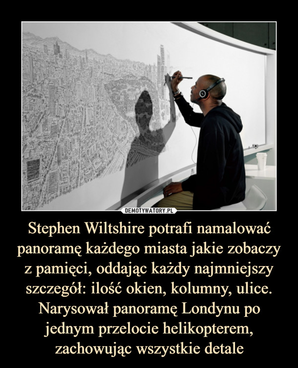 Stephen Wiltshire potrafi namalować panoramę każdego miasta jakie zobaczy z pamięci, oddając każdy najmniejszy szczegół: ilość okien, kolumny, ulice. Narysował panoramę Londynu po jednym przelocie helikopterem, zachowując wszystkie detale –  