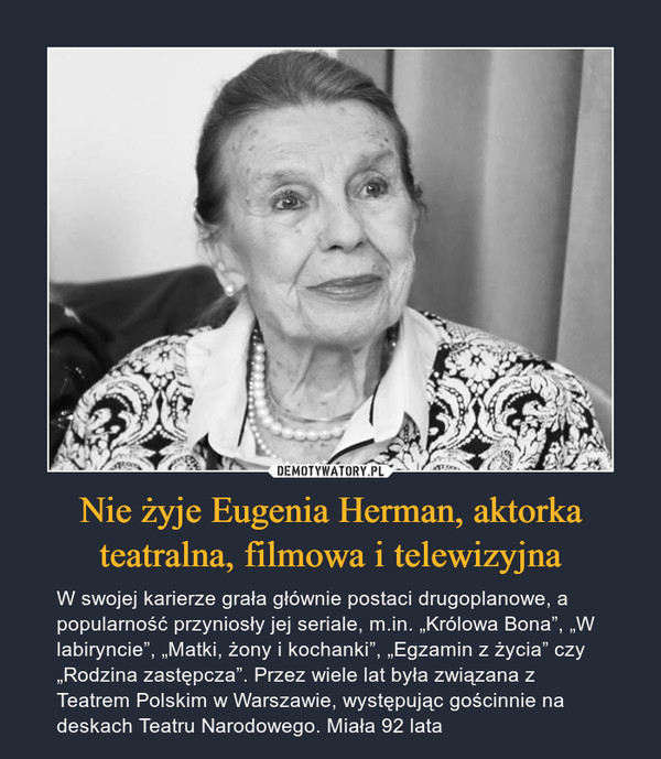 Nie żyje Eugenia Herman, aktorka teatralna, filmowa i telewizyjna – W swojej karierze grała głównie postaci drugoplanowe, a popularność przyniosły jej seriale, m.in. „Królowa Bona”, „W labiryncie”, „Matki, żony i kochanki”, „Egzamin z życia” czy „Rodzina zastępcza”. Przez wiele lat była związana z Teatrem Polskim w Warszawie, występując gościnnie na deskach Teatru Narodowego. Miała 92 lata 