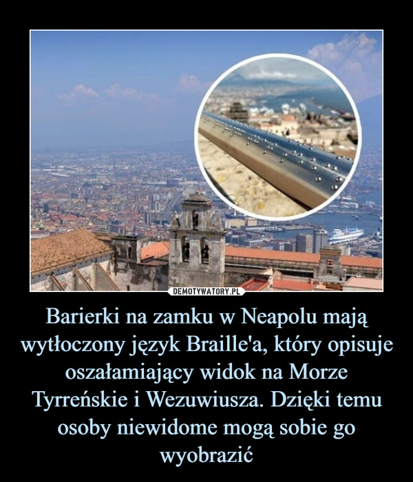 Barierki na zamku w Neapolu mają wytłoczony język Braille'a, który opisuje oszałamiający widok na Morze Tyrreńskie i Wezuwiusza. Dzięki temu osoby niewidome mogą sobie go wyobrazić