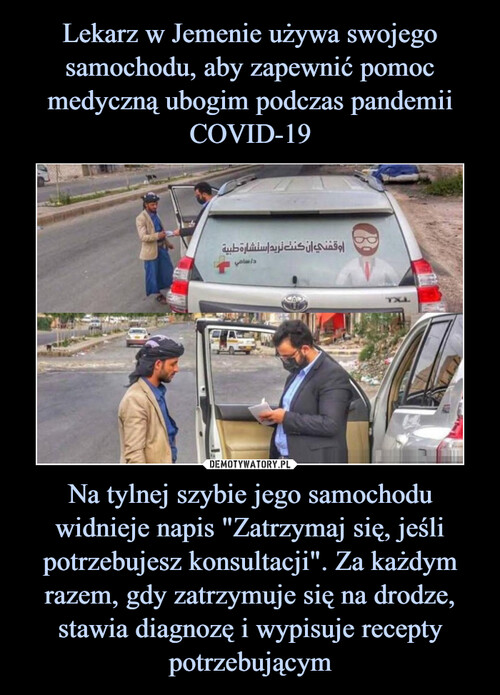 Lekarz w Jemenie używa swojego samochodu, aby zapewnić pomoc medyczną ubogim podczas pandemii COVID-19 Na tylnej szybie jego samochodu widnieje napis "Zatrzymaj się, jeśli potrzebujesz konsultacji". Za każdym razem, gdy zatrzymuje się na drodze, stawia diagnozę i wypisuje recepty potrzebującym