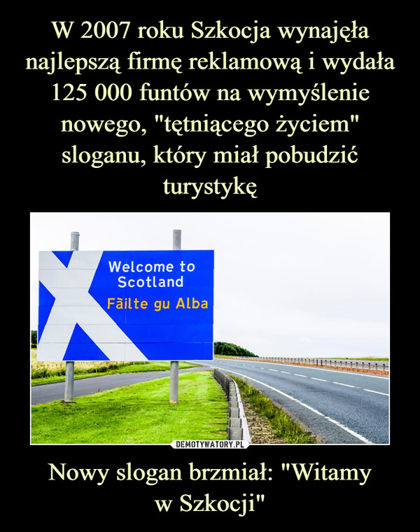 W 2007 roku Szkocja wynajęła najlepszą firmę reklamową i wydała 125 000 funtów na wymyślenie nowego, "tętniącego życiem" sloganu, który miał pobudzić turystykę Nowy slogan brzmiał: "Witamy
w Szkocji"