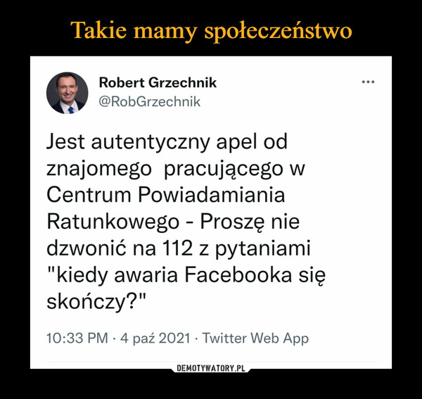  –  Robert Grzechnik @RobGrzechnik Jest autentyczny apel od znajomego pracującego w Centrum Powiadamiania Ratunkowego - Proszę nie dzwonić na 112 z pytaniami "kiedy awaria Facebooka się skończy?" 10:33 PM • 4 paź 2021 • Twitter Web App