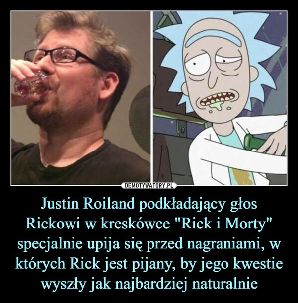Justin Roiland podkładający głosRickowi w kreskówce "Rick i Morty" specjalnie upija się przed nagraniami, w których Rick jest pijany, by jego kwestie wyszły jak najbardziej naturalnie –  