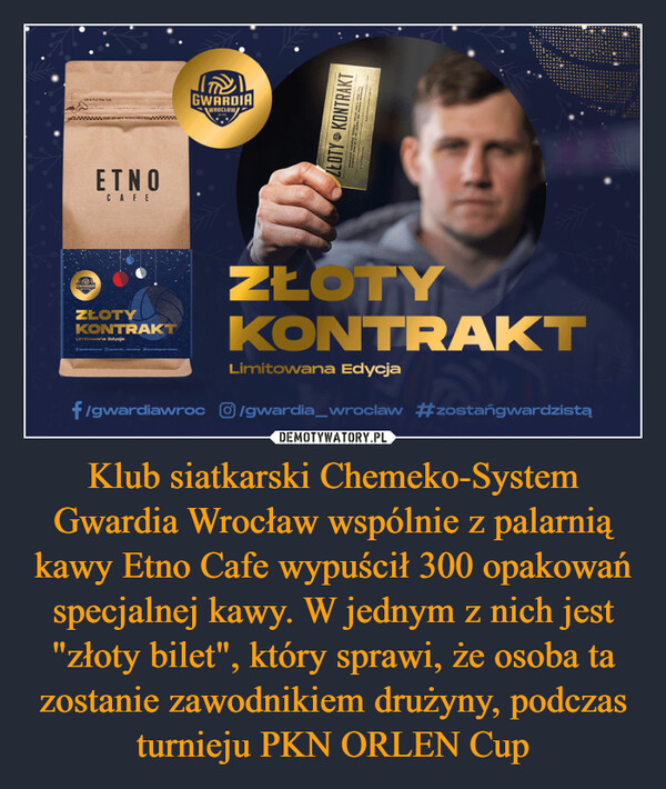 Klub siatkarski Chemeko-System Gwardia Wrocław wspólnie z palarnią kawy Etno Cafe wypuścił 300 opakowań specjalnej kawy. W jednym z nich jest "złoty bilet", który sprawi, że osoba ta zostanie zawodnikiem drużyny, podczas turnieju PKN ORLEN Cup –  