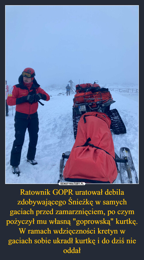 Ratownik GOPR uratował debila zdobywającego Śnieżkę w samych gaciach przed zamarznięciem, po czym pożyczył mu własną "goprowską" kurtkę. W ramach wdzięczności kretyn w gaciach sobie ukradł kurtkę i do dziś nie oddał