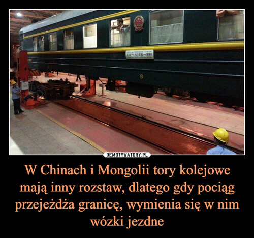 W Chinach i Mongolii tory kolejowe mają inny rozstaw, dlatego gdy pociąg przejeżdża granicę, wymienia się w nim wózki jezdne