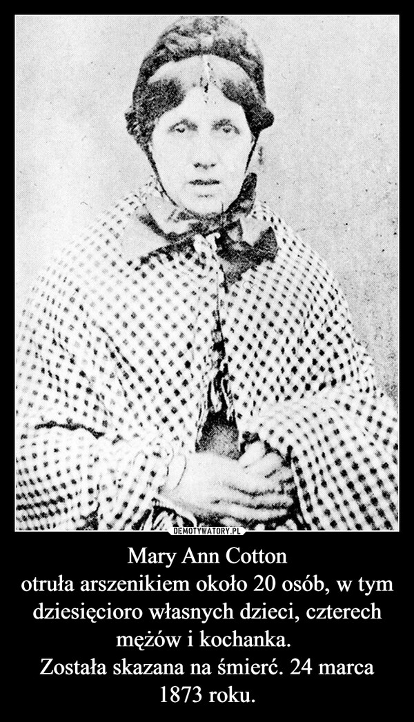 Mary Ann Cottonotruła arszenikiem około 20 osób, w tym dziesięcioro własnych dzieci, czterech mężów i kochanka. Została skazana na śmierć. 24 marca 1873 roku. –  