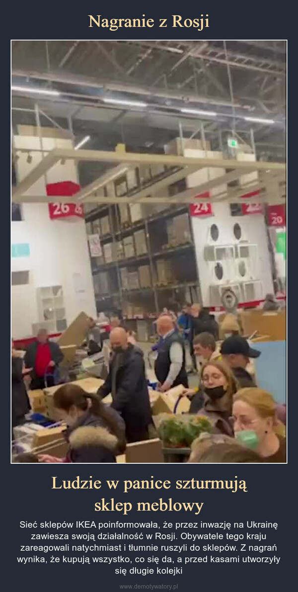 Ludzie w panice szturmująsklep meblowy – Sieć sklepów IKEA poinformowała, że przez inwazję na Ukrainę zawiesza swoją działalność w Rosji. Obywatele tego kraju zareagowali natychmiast i tłumnie ruszyli do sklepów. Z nagrań wynika, że kupują wszystko, co się da, a przed kasami utworzyły się długie kolejki 