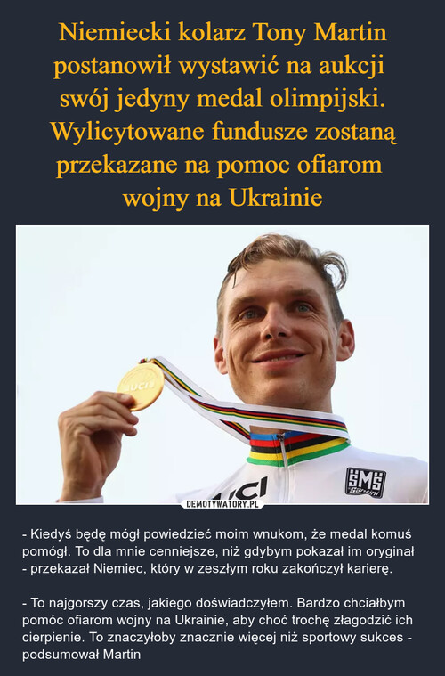 Niemiecki kolarz Tony Martin postanowił wystawić na aukcji 
swój jedyny medal olimpijski. Wylicytowane fundusze zostaną przekazane na pomoc ofiarom 
wojny na Ukrainie