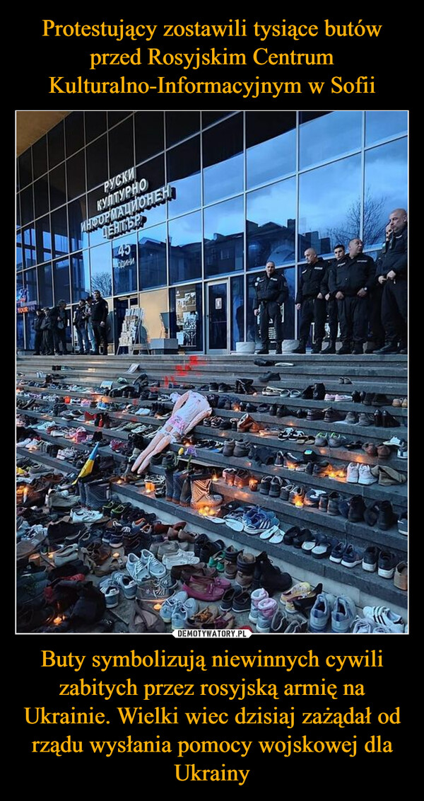 Protestujący zostawili tysiące butów przed Rosyjskim Centrum Kulturalno-Informacyjnym w Sofii Buty symbolizują niewinnych cywili zabitych przez rosyjską armię na Ukrainie. Wielki wiec dzisiaj zażądał od rządu wysłania pomocy wojskowej dla Ukrainy