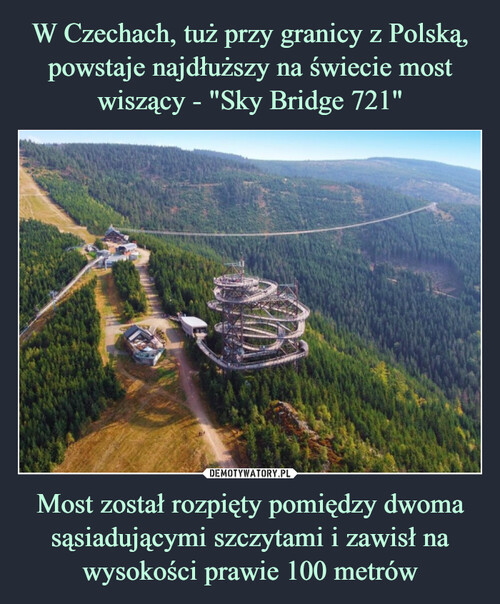 W Czechach, tuż przy granicy z Polską, powstaje najdłuższy na świecie most wiszący - "Sky Bridge 721" Most został rozpięty pomiędzy dwoma sąsiadującymi szczytami i zawisł na wysokości prawie 100 metrów