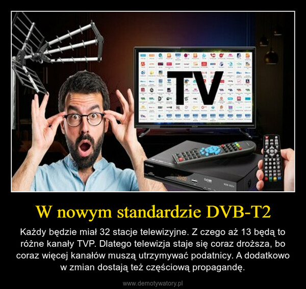 W nowym standardzie DVB-T2 – Każdy będzie miał 32 stacje telewizyjne. Z czego aż 13 będą to różne kanały TVP. Dlatego telewizja staje się coraz droższa, bo coraz więcej kanałów muszą utrzymywać podatnicy. A dodatkowo w zmian dostają też częściową propagandę. 