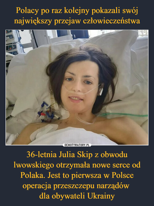 Polacy po raz kolejny pokazali swój największy przejaw człowieczeństwa 36-letnia Julia Skip z obwodu lwowskiego otrzymała nowe serce od Polaka. Jest to pierwsza w Polsce operacja przeszczepu narządów 
dla obywateli Ukrainy