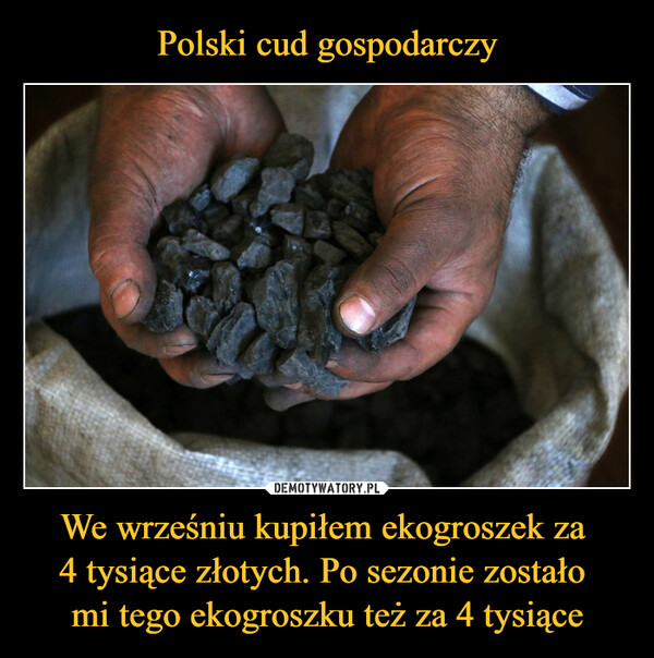 Polski cud gospodarczy We wrześniu kupiłem ekogroszek za 
4 tysiące złotych. Po sezonie zostało 
mi tego ekogroszku też za 4 tysiące