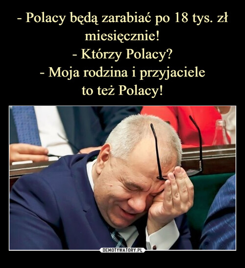 - Polacy będą zarabiać po 18 tys. zł miesięcznie!
- Którzy Polacy?
- Moja rodzina i przyjaciele
to też Polacy!