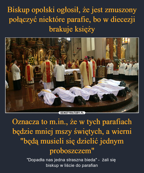 Biskup opolski ogłosił, że jest zmuszony połączyć niektóre parafie, bo w diecezji brakuje księży Oznacza to m.in., że w tych parafiach będzie mniej mszy świętych, a wierni "będą musieli się dzielić jednym proboszczem"
