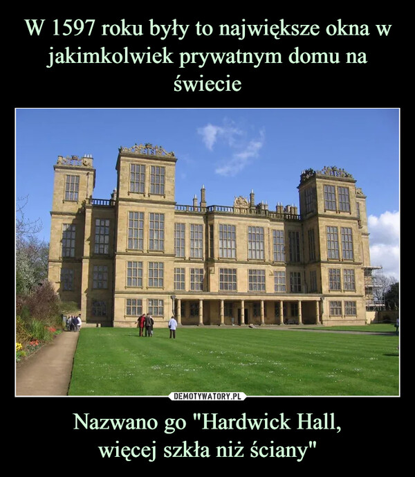 W 1597 roku były to największe okna w jakimkolwiek prywatnym domu na świecie Nazwano go "Hardwick Hall,
więcej szkła niż ściany"