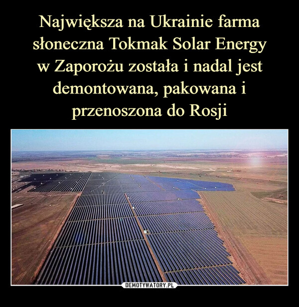 Największa na Ukrainie farma słoneczna Тоkmak Solar Energy
w Zaporożu została i nadal jest demontowana, pakowana i przenoszona do Rosji