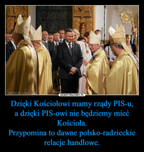 Dzięki Kościołowi mamy rządy PIS-u, a dzięki PIS-owi nie będziemy mieć Kościoła.
Przypomina to dawne polsko-radzieckie relacje handlowe.