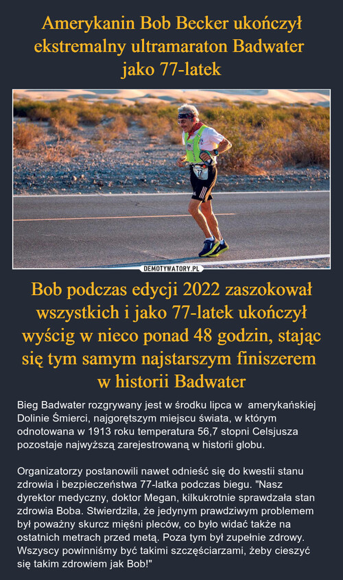 Amerykanin Bob Becker ukończył ekstremalny ultramaraton Badwater 
jako 77-latek Bob podczas edycji 2022 zaszokował wszystkich i jako 77-latek ukończył wyścig w nieco ponad 48 godzin, stając się tym samym najstarszym finiszerem 
w historii Badwater