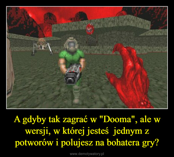 A gdyby tak zagrać w "Dooma", ale w wersji, w której jesteś  jednym z potworów i polujesz na bohatera gry? –  