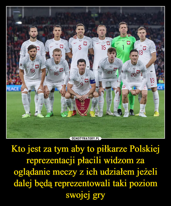 Kto jest za tym aby to piłkarze Polskiej reprezentacji płacili widzom za oglądanie meczy z ich udziałem jeżeli dalej będą reprezentowali taki poziom swojej gry –  
