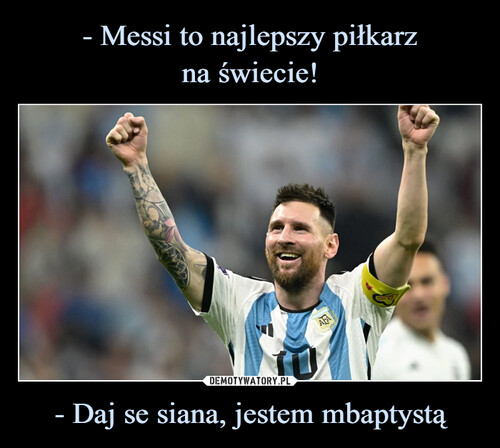 - Messi to najlepszy piłkarz
na świecie! - Daj se siana, jestem mbaptystą