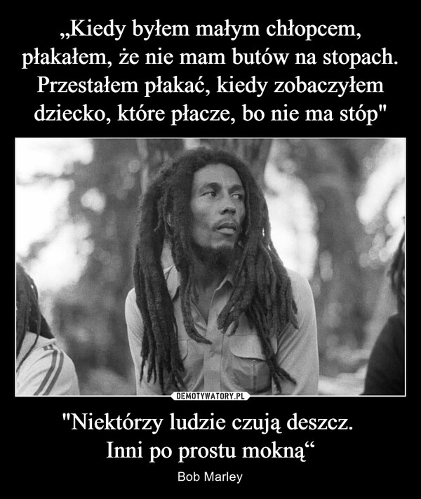 "Niektórzy ludzie czują deszcz. Inni po prostu mokną“ – Bob Marley 