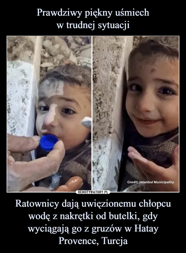 Prawdziwy piękny uśmiech
w trudnej sytuacji Ratownicy dają uwięzionemu chłopcu wodę z nakrętki od butelki, gdy wyciągają go z gruzów w Hatay Provence, Turcja