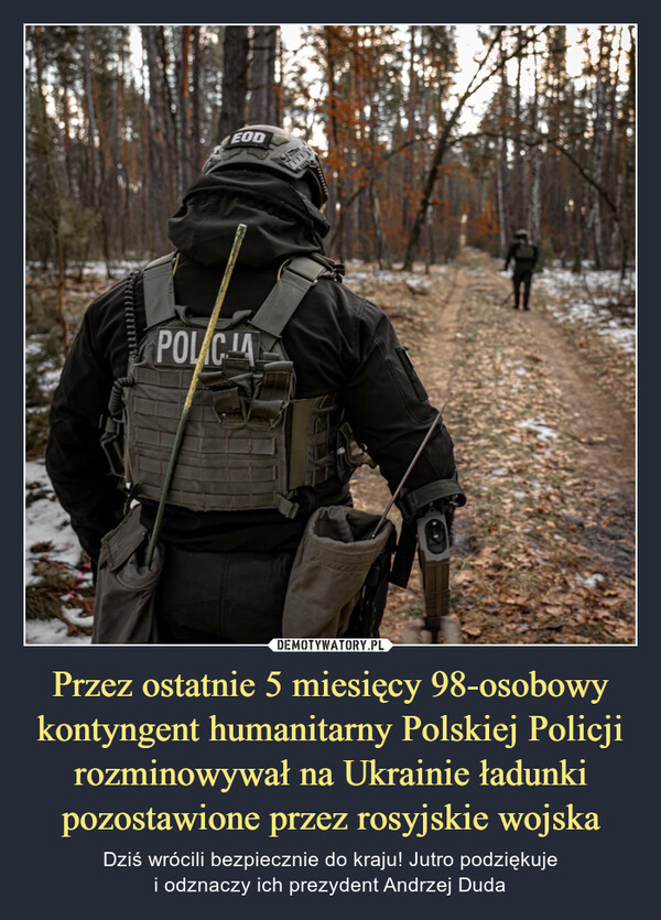 Przez ostatnie 5 miesięcy 98-osobowy kontyngent humanitarny Polskiej Policji rozminowywał na Ukrainie ładunki pozostawione przez rosyjskie wojska – Dziś wrócili bezpiecznie do kraju! Jutro podziękujei odznaczy ich prezydent Andrzej Duda 