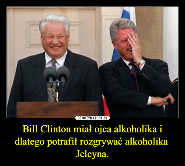 Bill Clinton miał ojca alkoholika i dlatego potrafił rozgrywać alkoholika  Jelcyna.
