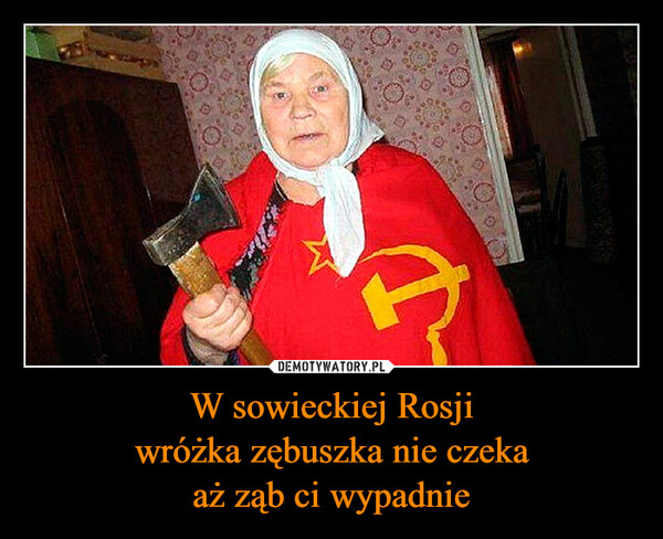 W sowieckiej Rosji
wróżka zębuszka nie czeka
aż ząb ci wypadnie