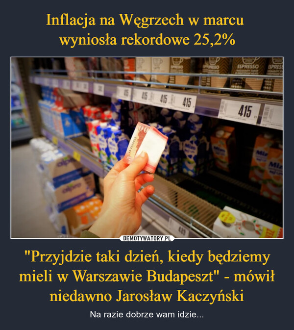 "Przyjdzie taki dzień, kiedy będziemy mieli w Warszawie Budapeszt" - mówił niedawno Jarosław Kaczyński – Na razie dobrze wam idzie... 15244 496883545 415 41500SPREPRESSOELEDESPRESSOHOLLANDOFY CUROR415ESPRESSAADOTY CUMirMiz