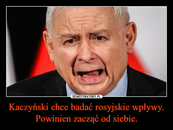 Kaczyński chce badać rosyjskie wpływy. Powinien zacząć od siebie. –  