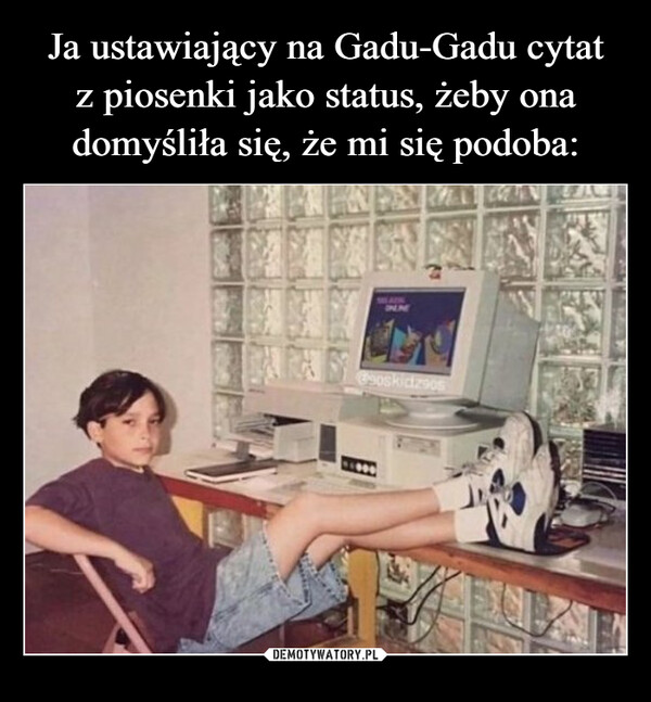  –  Ja ustawiający na Gadu-Gadu cytat z piosenkijako status, żeby ona domyśliła się, że mi siępodoba@90skidz90skwejk.pl