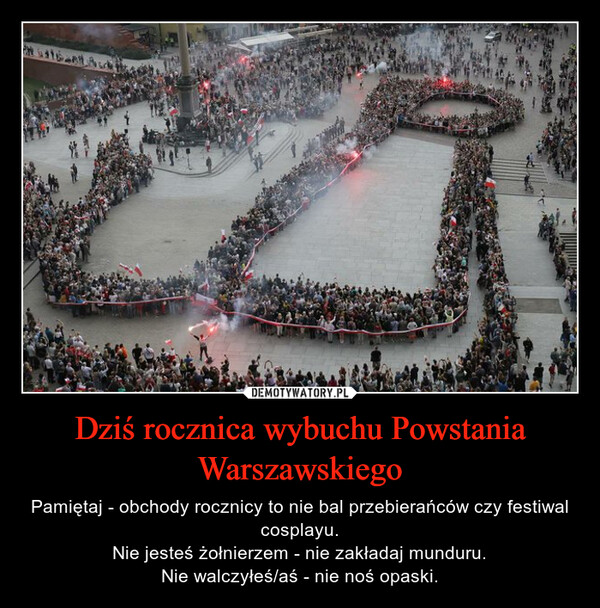 Dziś rocznica wybuchu Powstania Warszawskiego – Pamiętaj - obchody rocznicy to nie bal przebierańców czy festiwal cosplayu.Nie jesteś żołnierzem - nie zakładaj munduru.Nie walczyłeś/aś - nie noś opaski. 24