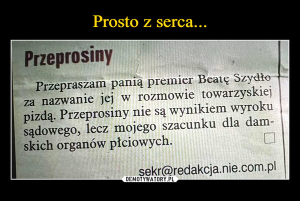  –  PrzeprosinyPrzepraszam panią premier Beatę Szydłoza nazwanie jej w rozmowie towarzyskiejpizdą. Przeprosiny nie są wynikiem wyrokusądowego, lecz mojego szacunku dla dam-skich organów płciowych.sekr@redakcja.nie.com.pl