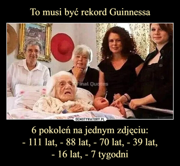 To musi być rekord Guinnessa 6 pokoleń na jednym zdjęciu:
- 111 lat, - 88 lat, - 70 lat, - 39 lat,
- 16 lat, - 7 tygodni