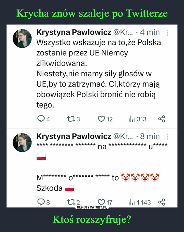 Ktoś rozszyfruje? –  Krystyna Pawłowicz @Kr....4 min :Wszystko wskazuje na to,że Polskazostanie przez UE Niemcyzlikwidowana.Niestety,nie mamy siły głosów wUE,by to zatrzymać. Ci,którzy mająobowiązek Polski bronić nie robiątego.94173₁313Krystyna Pawłowicz @Kr... 8 min:**** ** ***** ** ********u*****M******** O******SzkodaQ817212na**** *****to17go₁1143