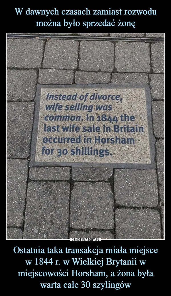 W dawnych czasach zamiast rozwodu można było sprzedać żonę Ostatnia taka transakcja miała miejsce
w 1844 r. w Wielkiej Brytanii w miejscowości Horsham, a żona była warta całe 30 szylingów