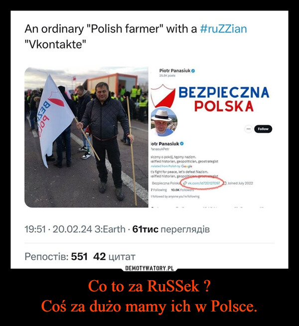 Co to za RuSSek ?Coś za dużo mamy ich w Polsce. –  An ordinary "Polish farmer" with a #ruZZian"Vkontakte"BESborPiotr Panasiuk25.5K postsРепостів: 551 42 цитатiotr PanasiukPanasuk PetrBEZPIECZNAPOLSKAalczmy o pokój, tepmy nazizm.alified historian, geopolitician, geostrategistnslated from Polish by Google19:51 20.02.24 3:Earth 61тис переглядiвwwwt's fight for peace, let's defeat Nazism.alified historian, geopoliticianugeostrategistBezpieczna Polska@vk.com/id720127097 Joined July 20227 Following 10.6K Followerst followed by anyone you're followingFollow