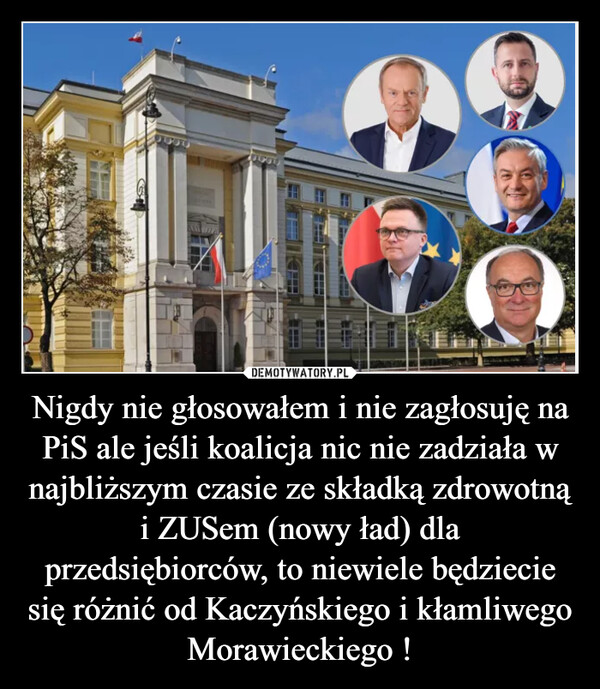 Nigdy nie głosowałem i nie zagłosuję na PiS ale jeśli koalicja nic nie zadziała w najbliższym czasie ze składką zdrowotną i ZUSem (nowy ład) dla przedsiębiorców, to niewiele będziecie się różnić od Kaczyńskiego i kłamliwego Morawieckiego ! –  
