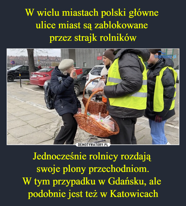 W wielu miastach polski główne 
ulice miast są zablokowane 
przez strajk rolników Jednocześnie rolnicy rozdają 
swoje plony przechodniom.
W tym przypadku w Gdańsku, ale 
podobnie jest też w Katowicach