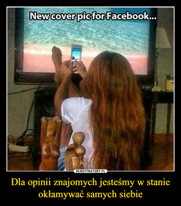Dla opinii znajomych jesteśmy w stanie okłamywać samych siebie –  New cover pic for Facebook...