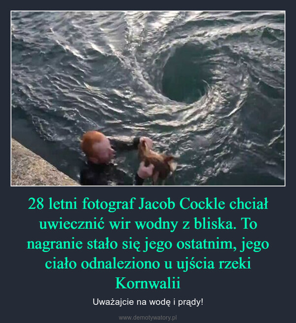 28 letni fotograf Jacob Cockle chciał uwiecznić wir wodny z bliska. To nagranie stało się jego ostatnim, jego ciało odnaleziono u ujścia rzeki Kornwalii – Uważajcie na wodę i prądy! 