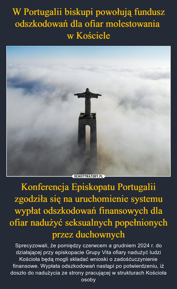 Konferencja Episkopatu Portugalii zgodziła się na uruchomienie systemu wypłat odszkodowań finansowych dla ofiar nadużyć seksualnych popełnionych przez duchownych – Sprecyzowali, że pomiędzy czerwcem a grudniem 2024 r. do działającej przy episkopacie Grupy Vita ofiary nadużyć ludzi Kościoła będą mogli składać wnioski o zadośćuczynienie finansowe. Wypłata odszkodowań nastąpi po potwierdzeniu, iż doszło do nadużycia ze strony pracującej w strukturach Kościoła osoby 