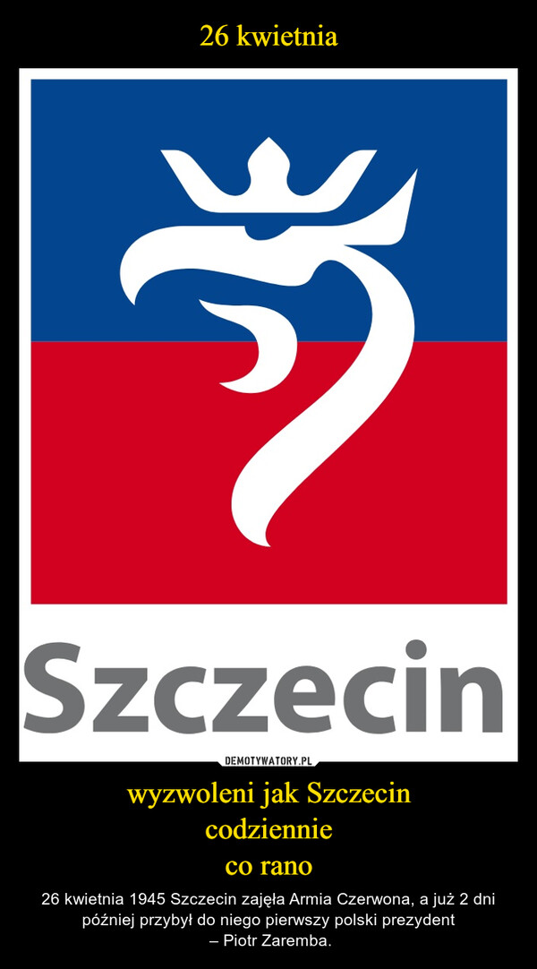 wyzwoleni jak Szczecincodziennieco rano – 26 kwietnia 1945 Szczecin zajęła Armia Czerwona, a już 2 dni później przybył do niego pierwszy polski prezydent – Piotr Zaremba. Szczecin
