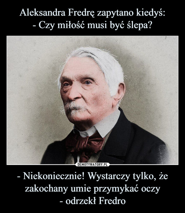 - Niekoniecznie! Wystarczy tylko, że zakochany umie przymykać oczy- odrzekł Fredro –  